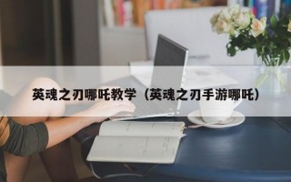 英魂之刃哪吒教学（英魂之刃手游哪吒）